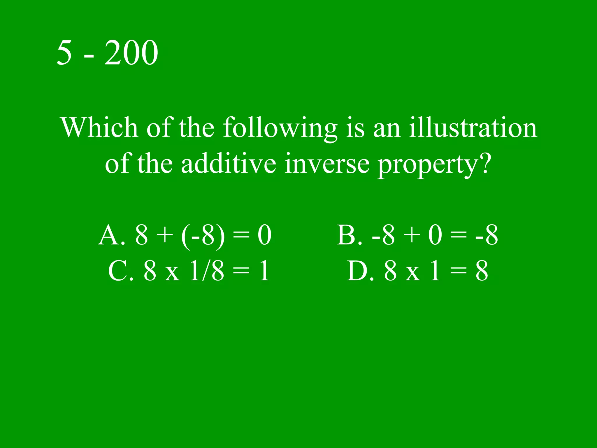 5 - 200
Which of the following is an illustration
  of the additive inverse property?

   A. 8 + (-8) = 0     B. -8 + 0 = -8
   C. 8 x 1/8 = 1       D. 8 x 1 = 8
 