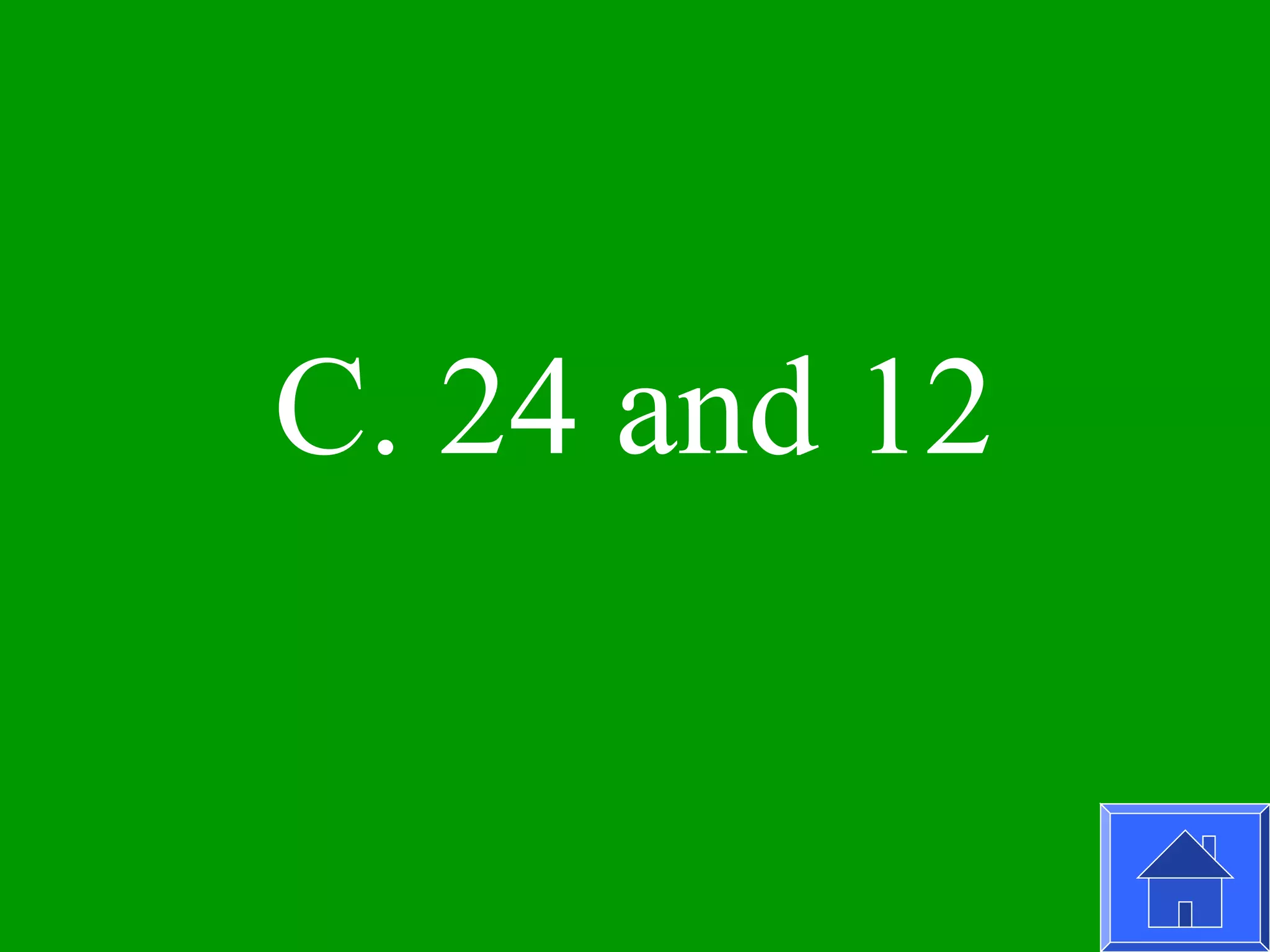 C. 24 and 12
 