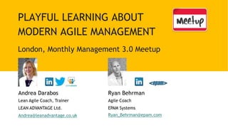 PLAYFUL LEARNING ABOUT
MODERN AGILE MANAGEMENT
London, Monthly Management 3.0 Meetup
Andrea Darabos
Lean Agile Coach, Trainer
LEAN ADVANTAGE Ltd.
Andrea@leanadvantage.co.uk
Ryan Behrman
Agile Coach
EPAM Systems
Ryan_Behrman@epam.com
 