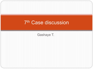 Gashaye T.
7th Case discussion
 