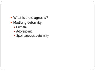  What is the diagnosis?
 Madlung deformity
 Female
 Adolescent
 Spontaneous deformity
 