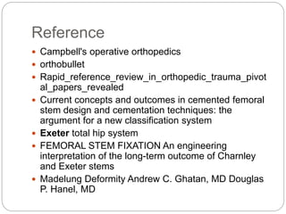 Reference
 Campbell's operative orthopedics
 orthobullet
 Rapid_reference_review_in_orthopedic_trauma_pivot
al_papers_revealed
 Current concepts and outcomes in cemented femoral
stem design and cementation techniques: the
argument for a new classification system
 Exeter total hip system
 FEMORAL STEM FIXATION An engineering
interpretation of the long-term outcome of Charnley
and Exeter stems
 Madelung Deformity Andrew C. Ghatan, MD Douglas
P. Hanel, MD
 