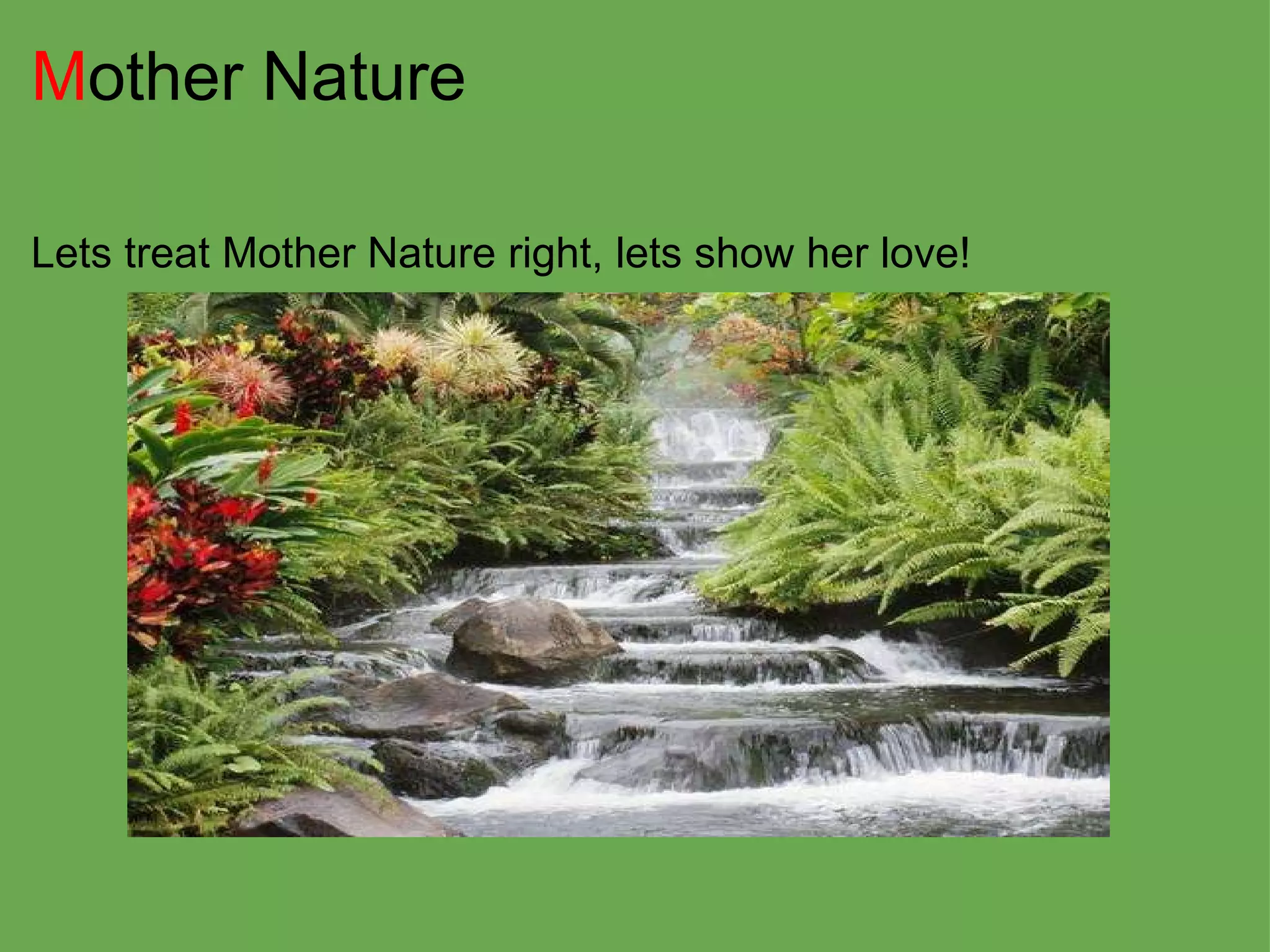 M other Nature Lets treat Mother Nature right, lets show her love! 