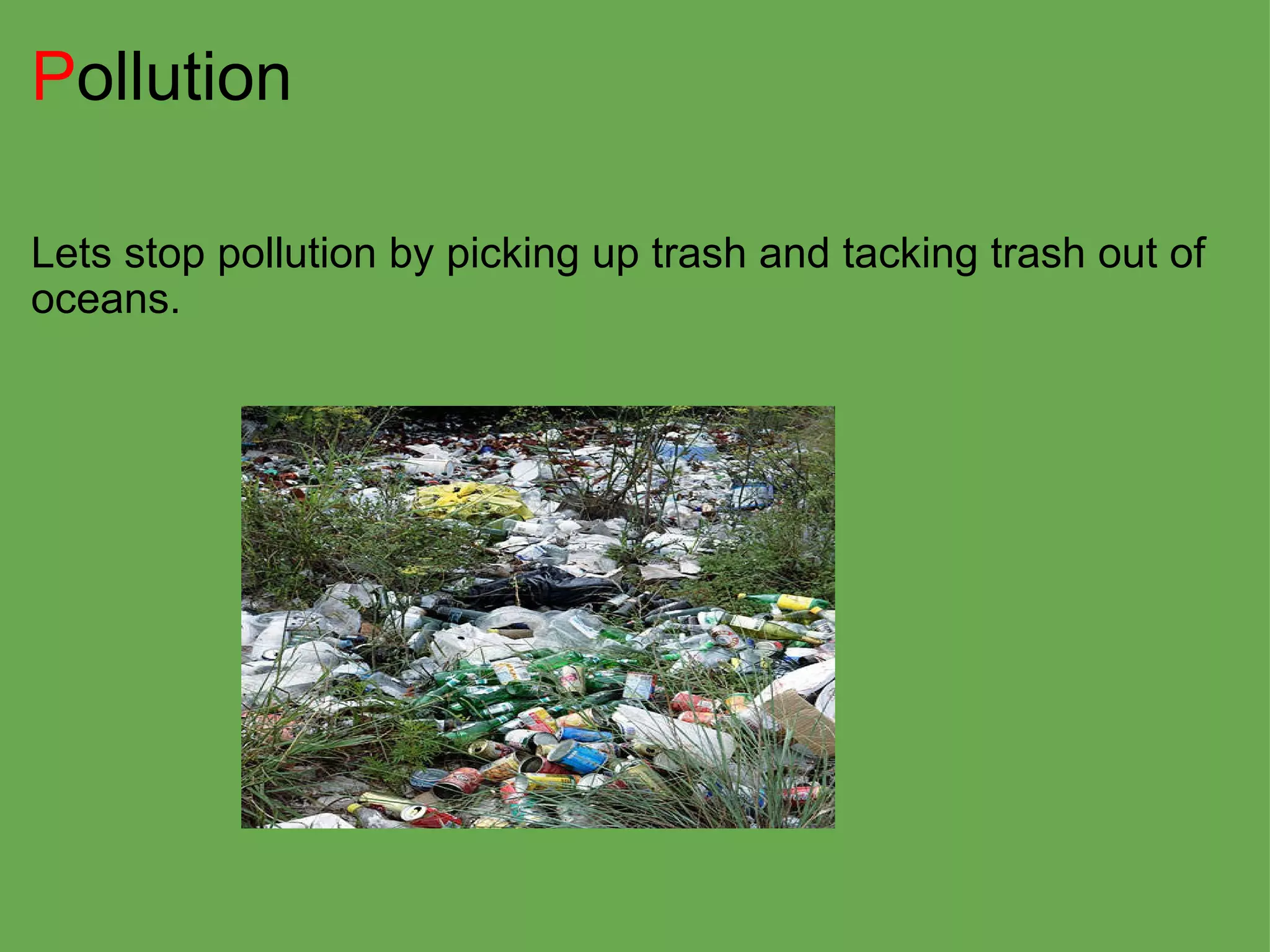 P ollution Lets stop pollution by picking up trash and tacking trash out of oceans. 