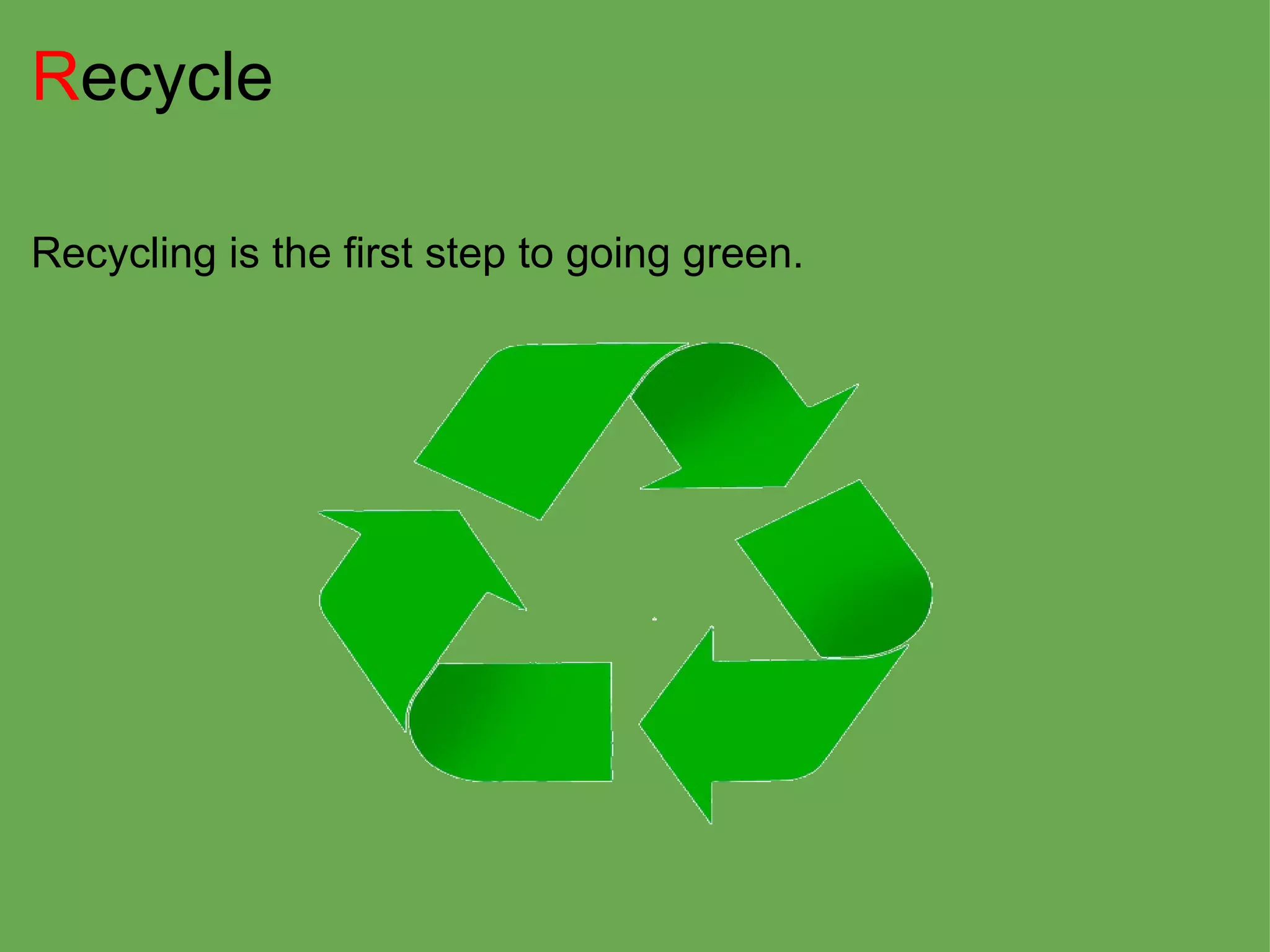R ecycle Recycling is the first step to going green. 