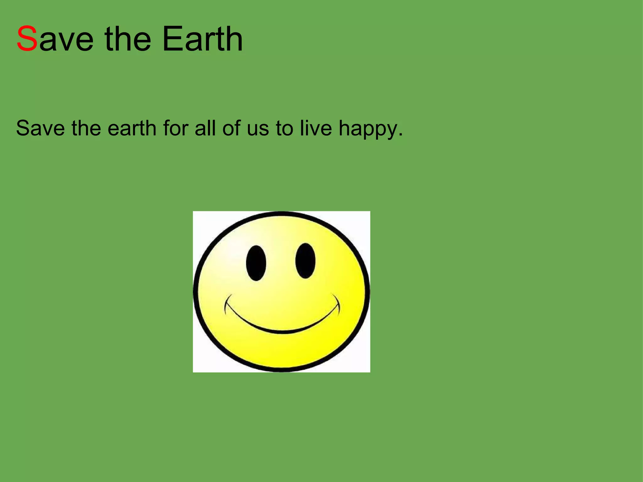 S ave the Earth Save the earth for all of us to live happy. 
