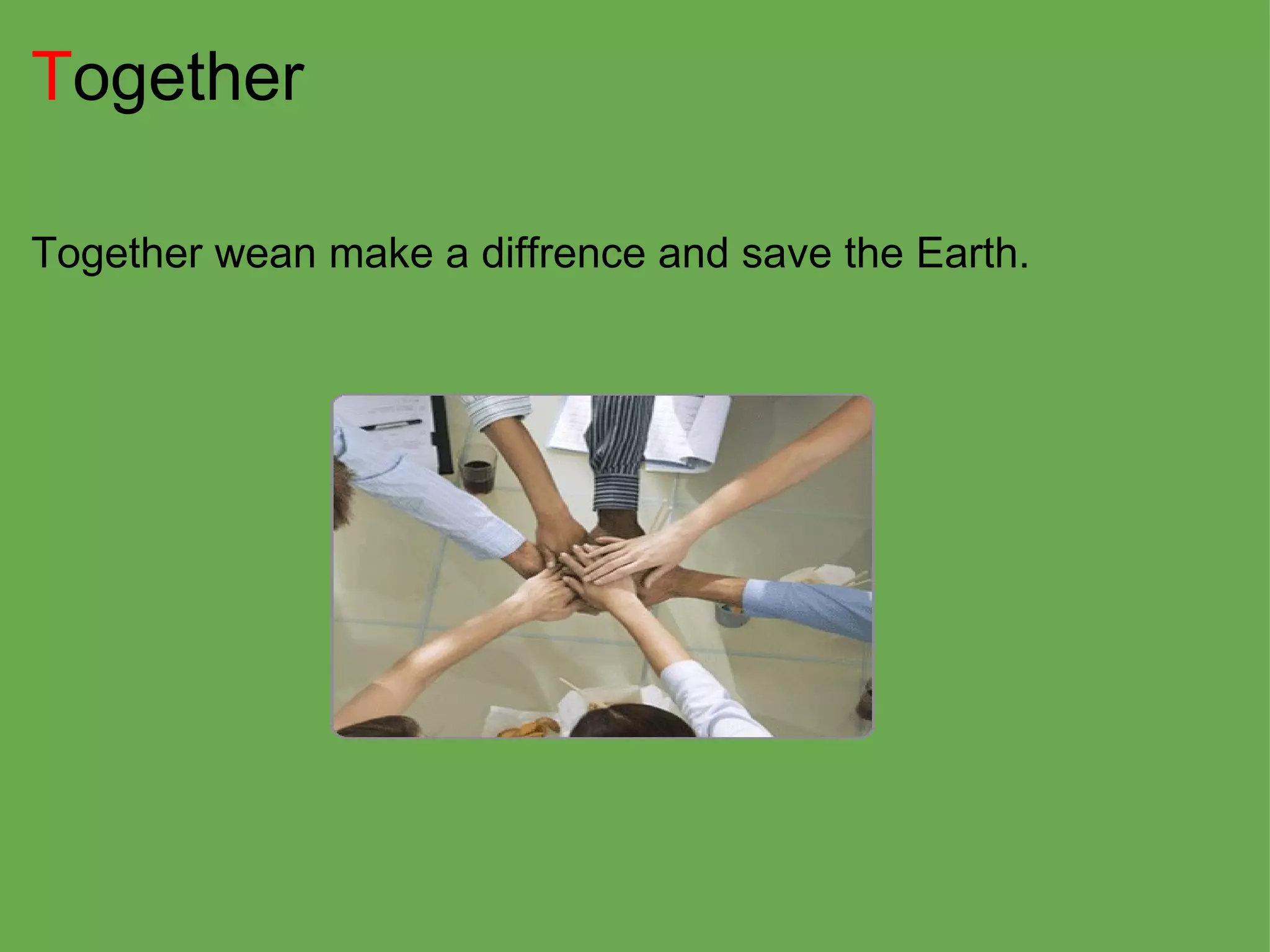 T ogether Together wean make a diffrence and save the Earth. 