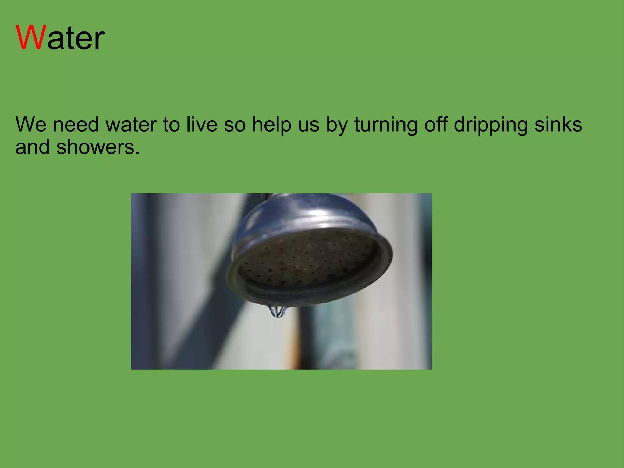 W ater We need water to live so help us by turning off dripping sinks and showers. 