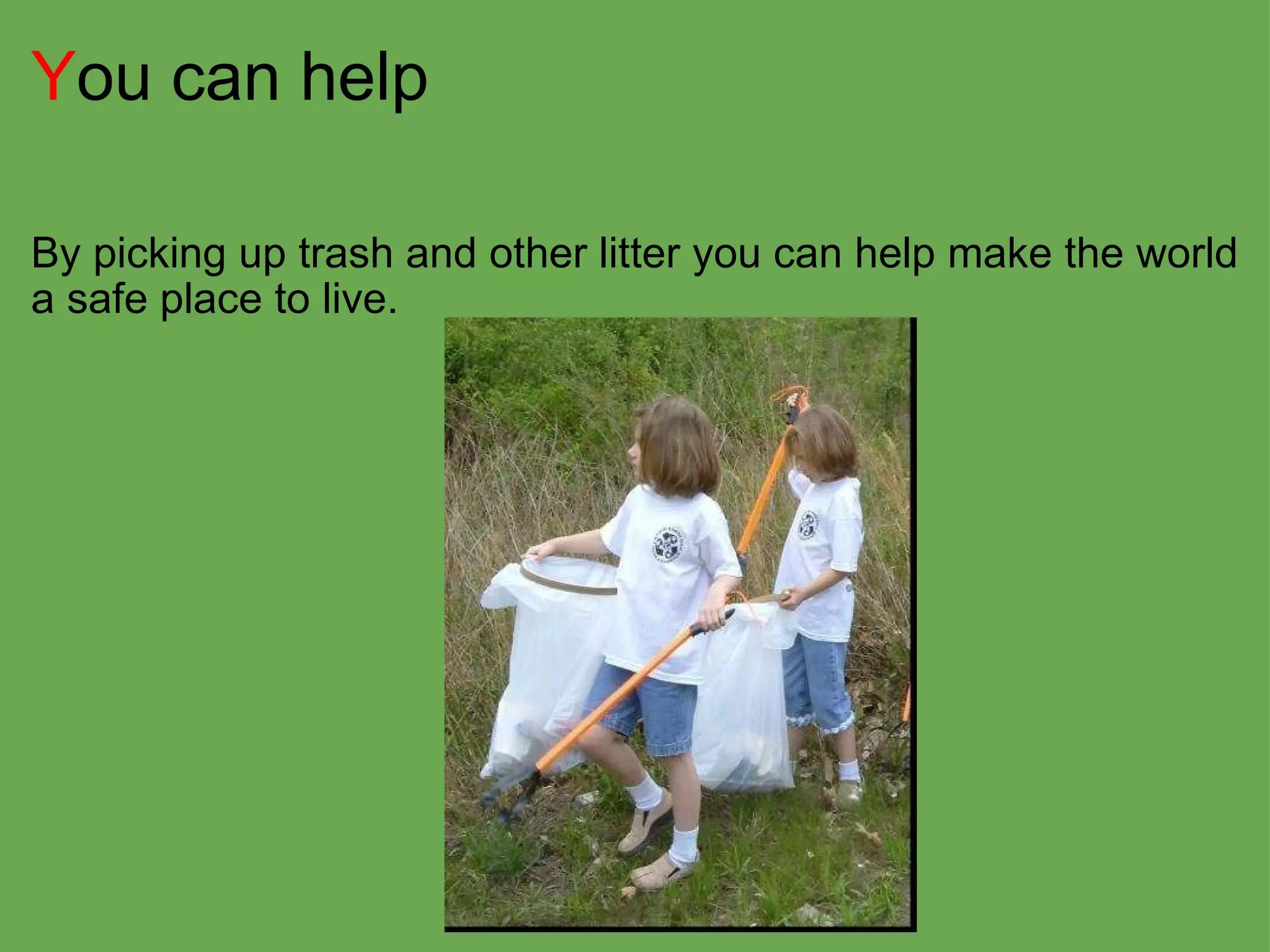 Y ou can help By picking up trash and other litter you can help make the world a safe place to live. 