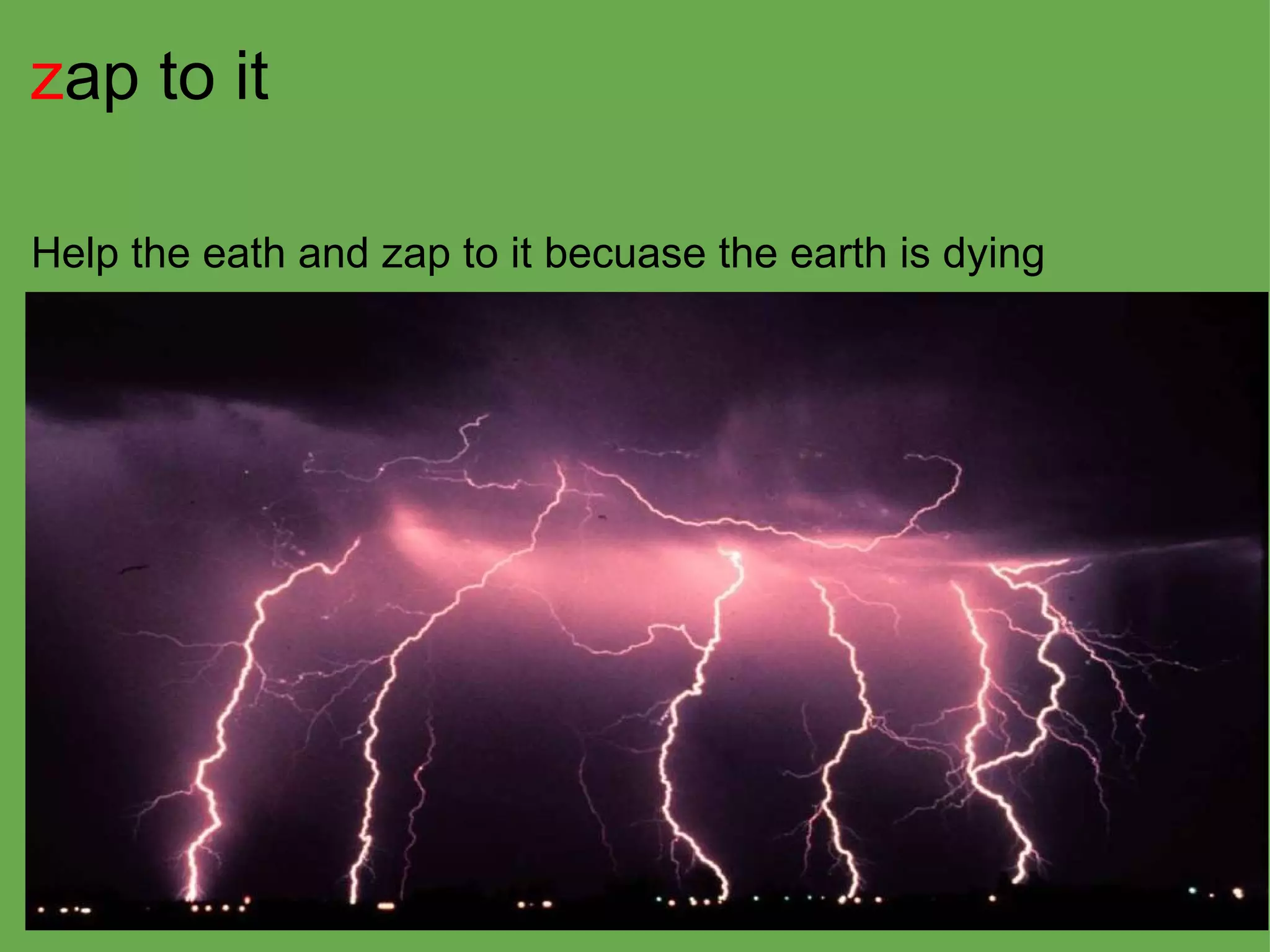 z ap to it   Help the eath and zap to it becuase the earth is dying 