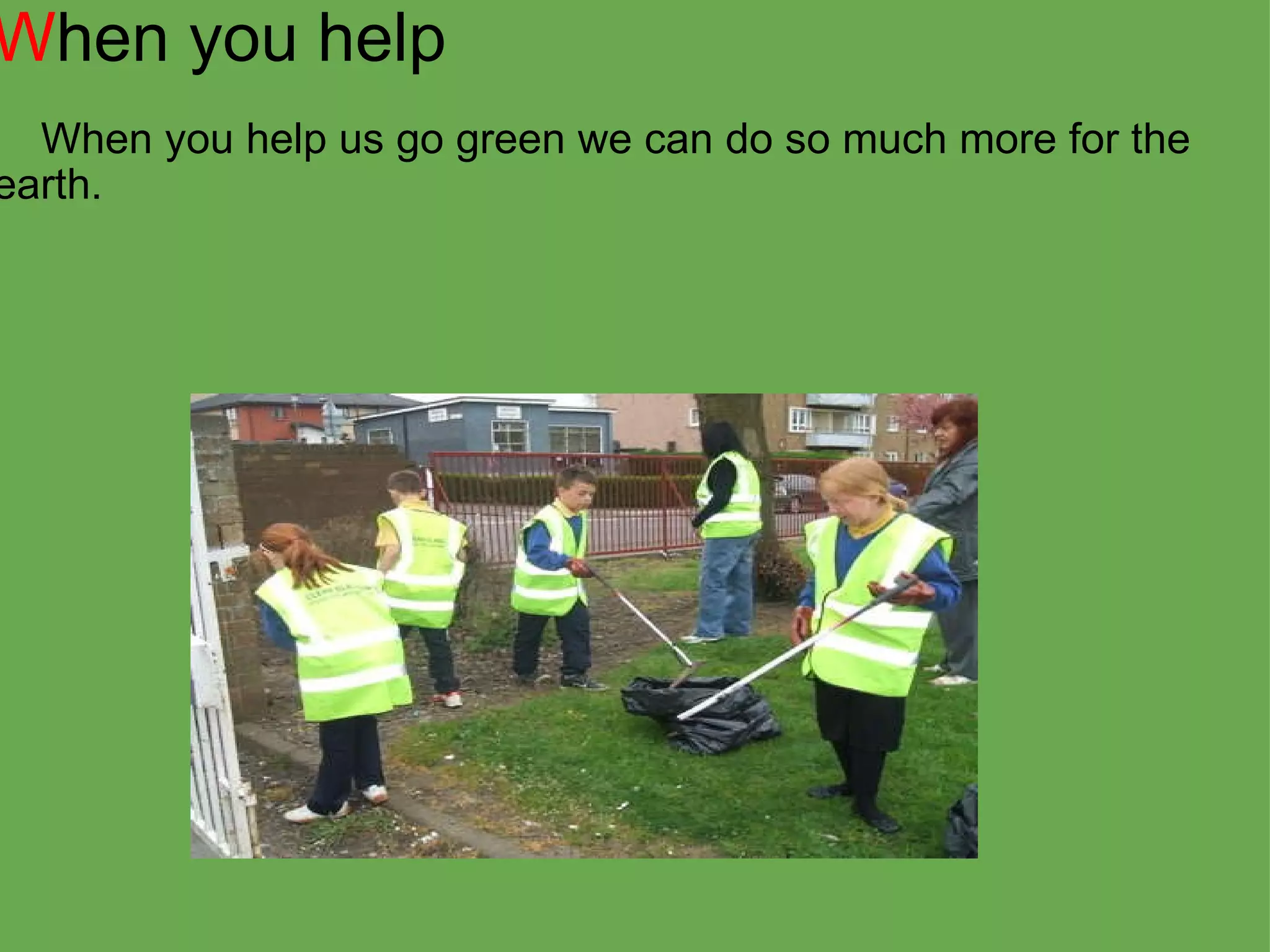 W hen you help      When you help us go green we can do so much more for the earth. 