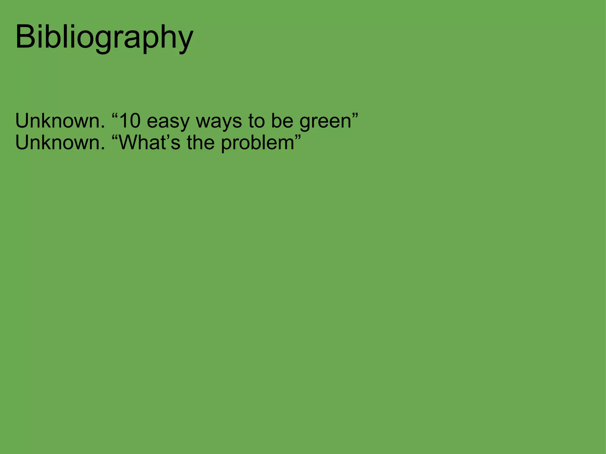 Bibliography Unknown. “10 easy ways to be green” Unknown. “What’s the problem”     