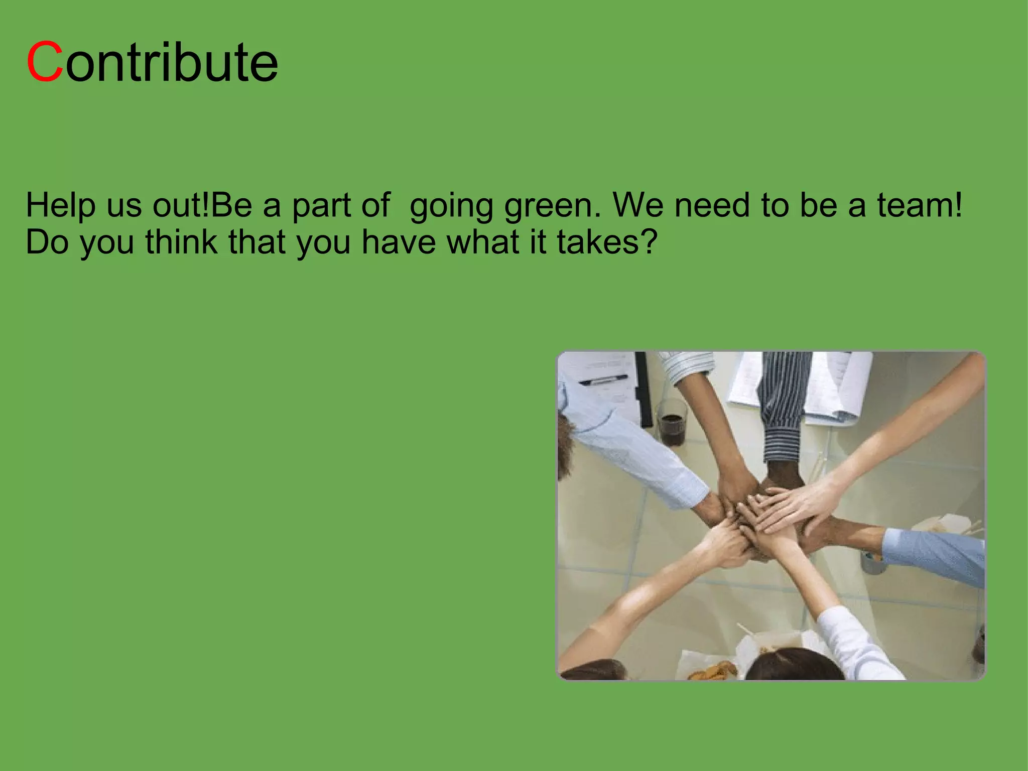 C ontribute  Help us out!Be a part of  going green. We need to be a team! Do you think that you have what it takes? 