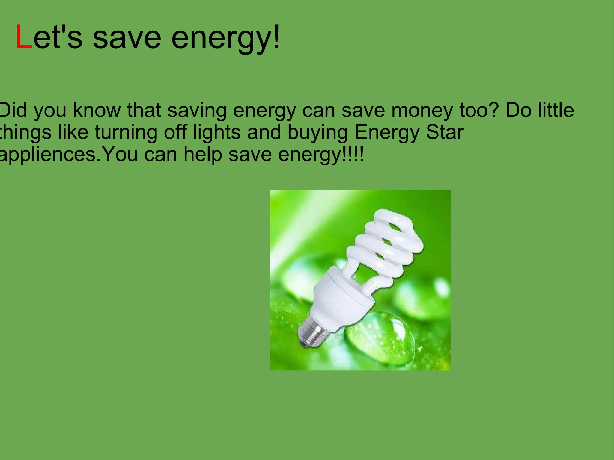 L et's save energy! Did you know that saving energy can save money too? Do little things like turning off lights and buying Energy Star appliences.You can help save energy!!!! 