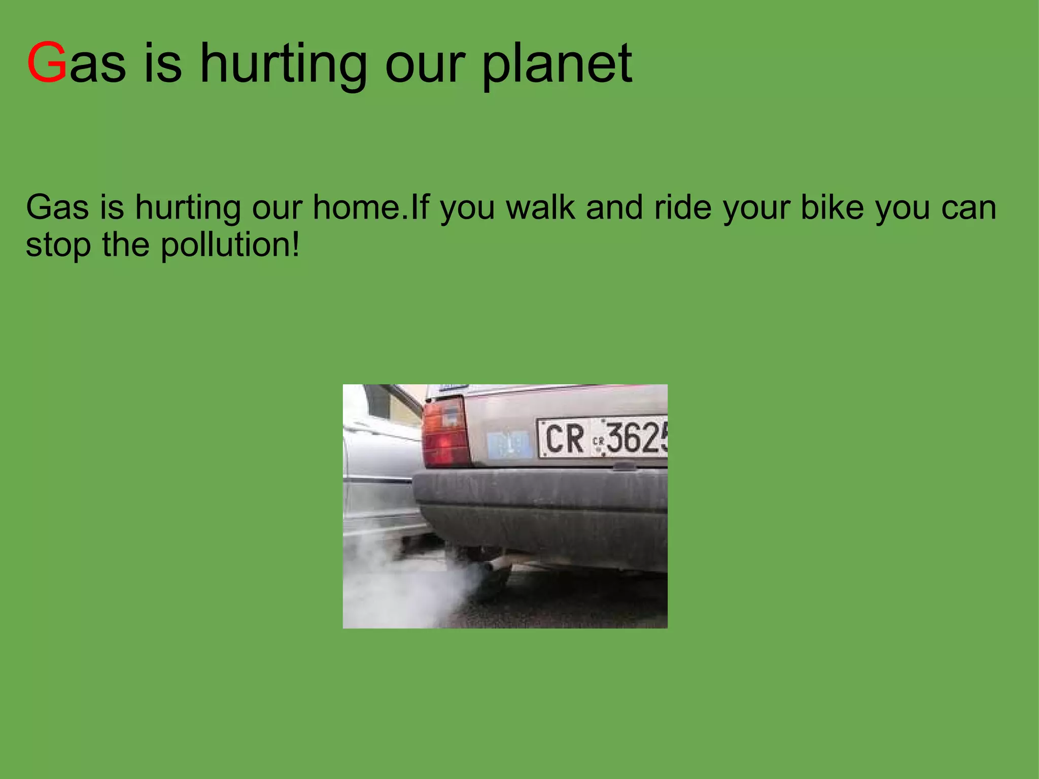 G as is hurting our planet Gas is hurting our home.If you walk and ride your bike you can stop the pollution! 
