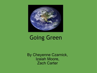 Going Green By Cheyenne Czarnick, Izaiah Moore, Zach Carter 