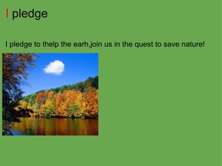 I  pledge I pledge to thelp the earh,join us in the quest to save nature! 