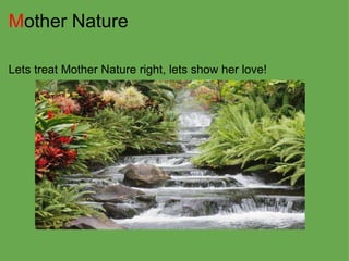 M other Nature Lets treat Mother Nature right, lets show her love! 