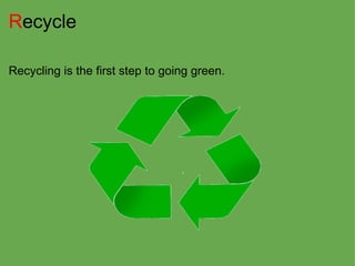 R ecycle Recycling is the first step to going green. 