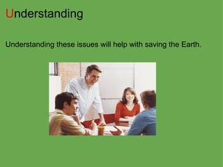 U nderstanding Understanding these issues will help with saving the Earth. 