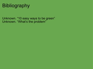 Bibliography Unknown. “10 easy ways to be green” Unknown. “What’s the problem”     