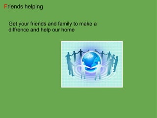F riends helping Get your friends and family to make a diffrence and help our home 