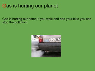 G as is hurting our planet Gas is hurting our home.If you walk and ride your bike you can stop the pollution! 
