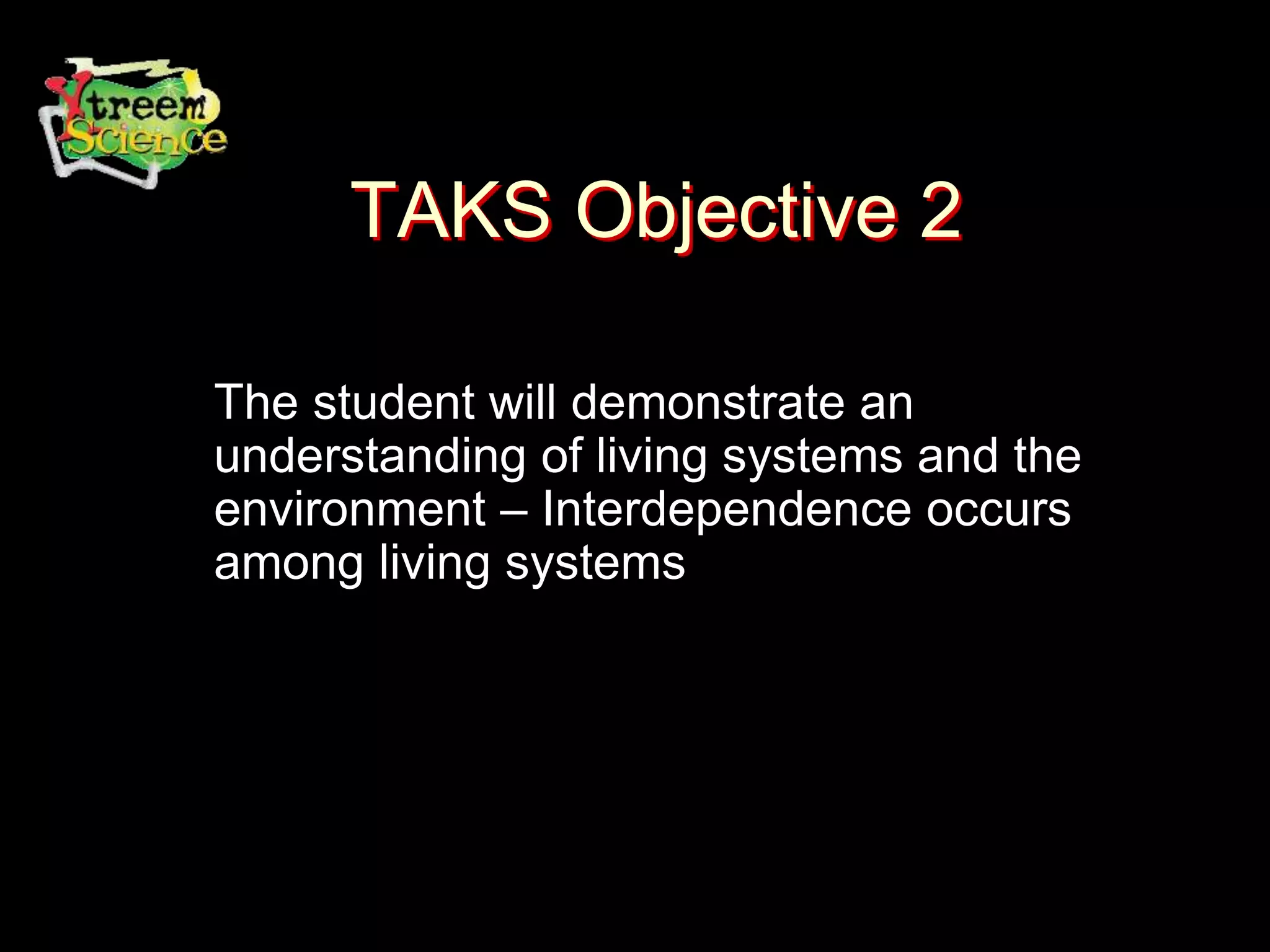 TAKS Objective 2
The student will demonstrate an
understanding of living systems and the
environment – Interdependence occurs
among living systems
 