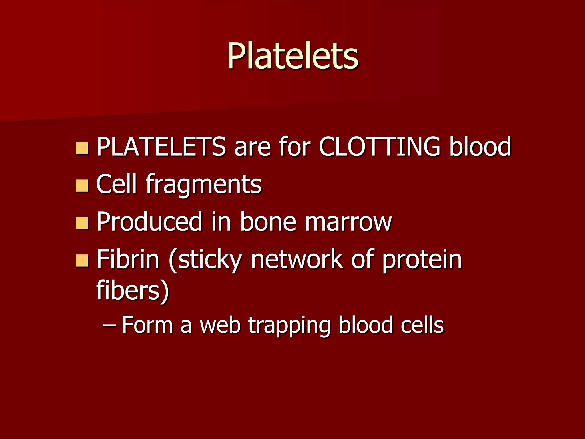 Platelets
 PLATELETS are for CLOTTING blood
 Cell fragments
 Produced in bone marrow
 Fibrin (sticky network of protein
fibers)
– Form a web trapping blood cells
 