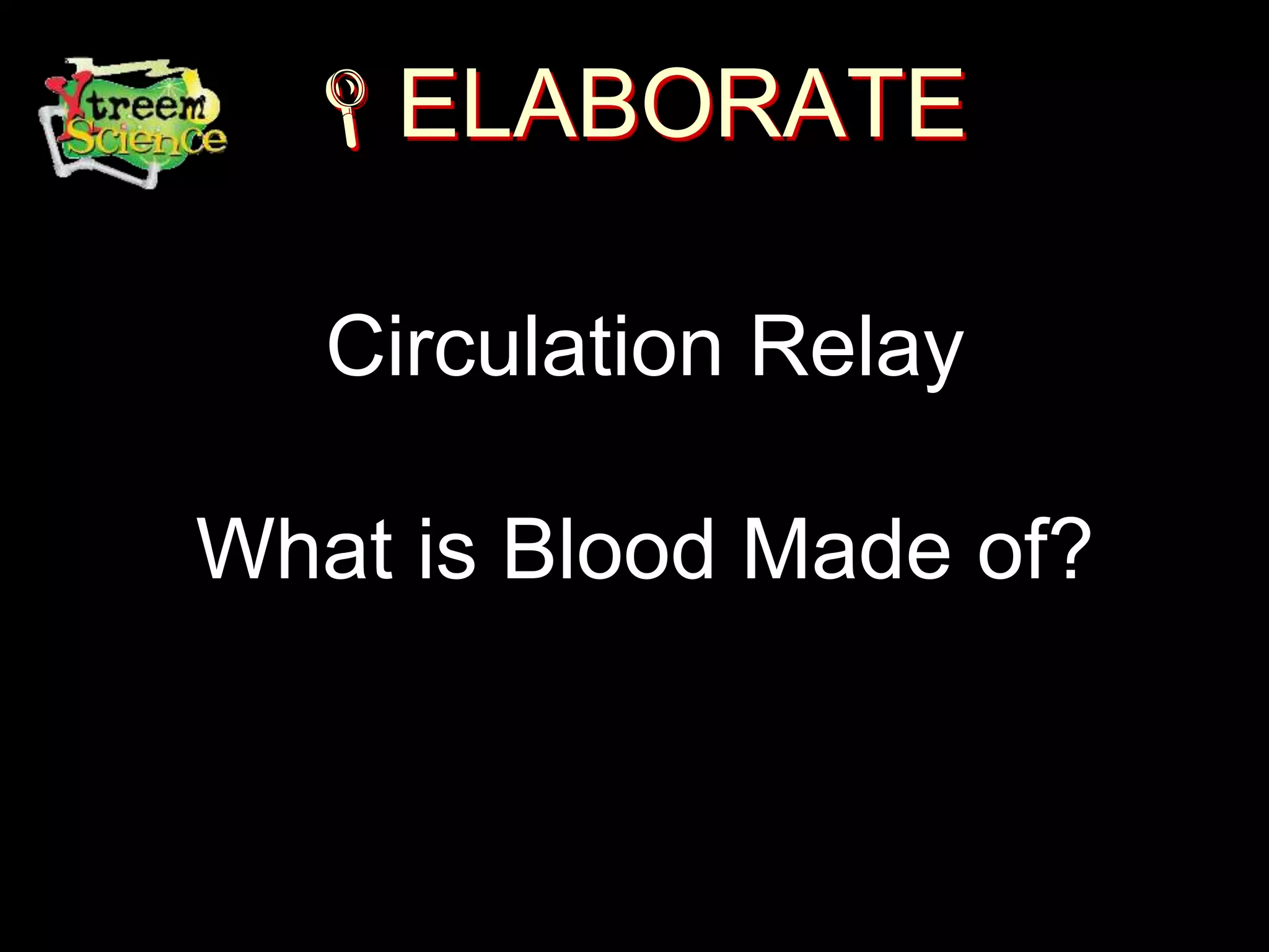 ELABORATE
Circulation Relay
What is Blood Made of?
 