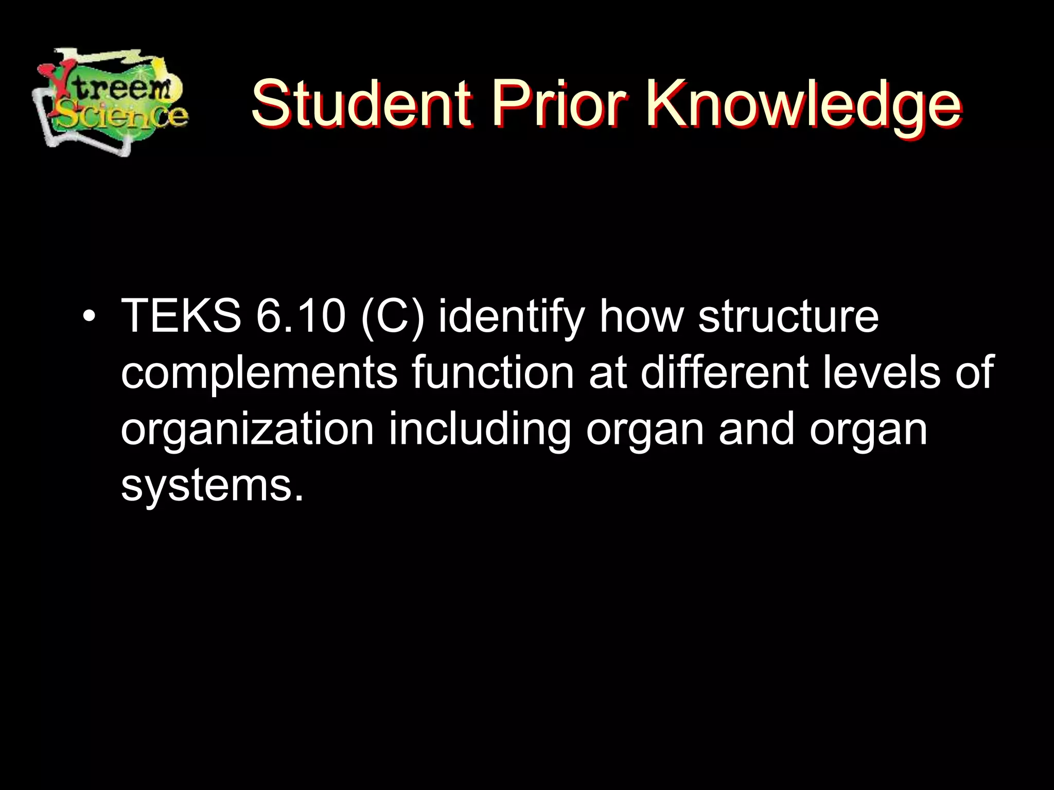 Student Prior Knowledge
• TEKS 6.10 (C) identify how structure
complements function at different levels of
organization including organ and organ
systems.
 