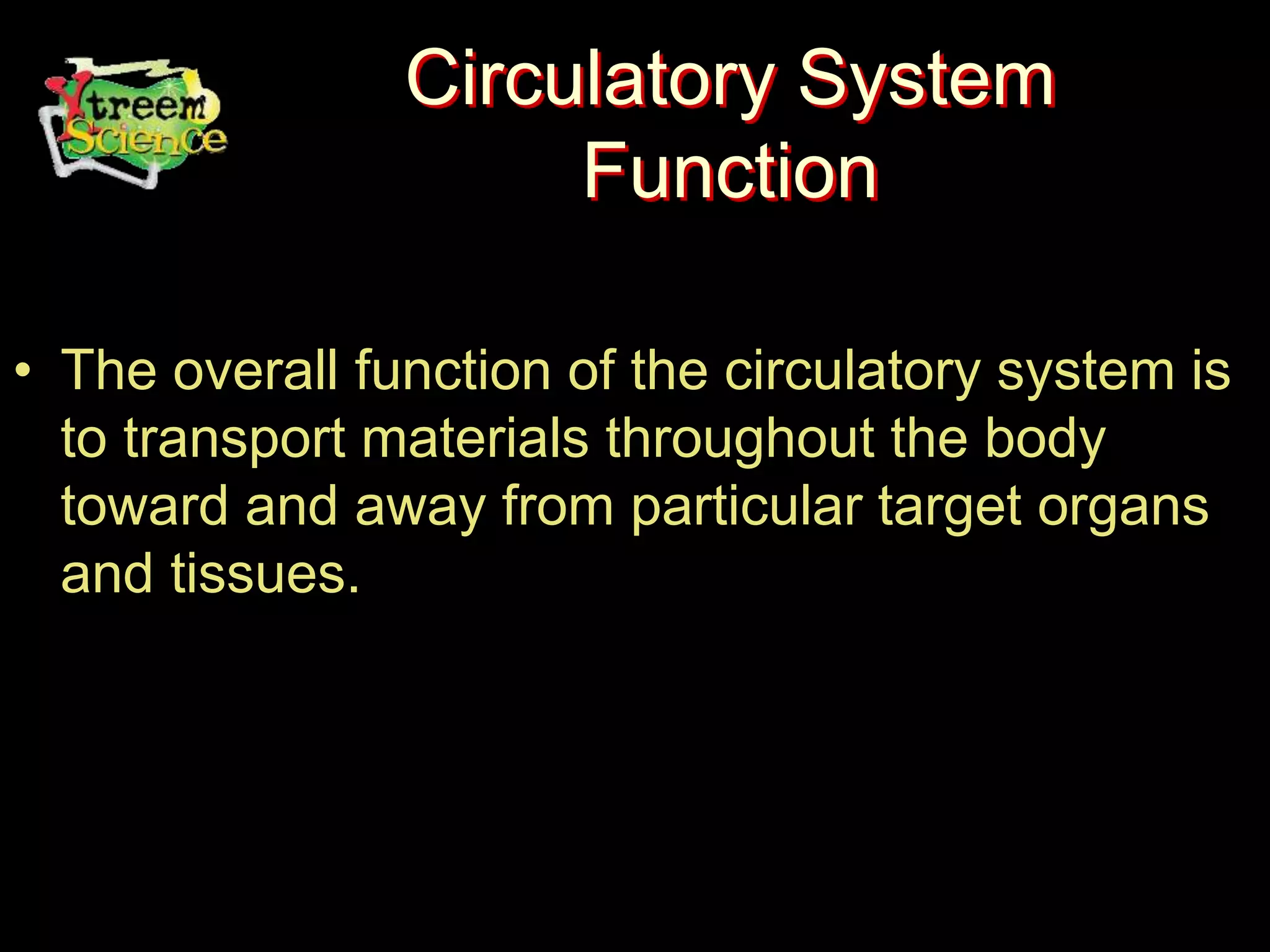Circulatory System
Function
• The overall function of the circulatory system is
to transport materials throughout the body
toward and away from particular target organs
and tissues.
 