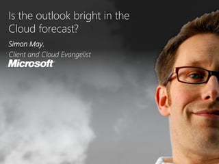 Is the outlook bright in the  Cloud forecast? Simon May,  Client and Cloud Evangelist 