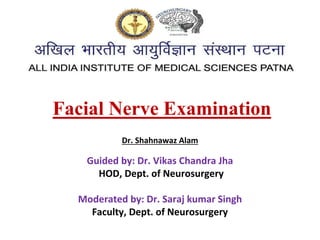 Dr. Shahnawaz Alam
Guided by: Dr. Vikas Chandra Jha
HOD, Dept. of Neurosurgery
Moderated by: Dr. Saraj kumar Singh
Faculty, Dept. of Neurosurgery
Facial Nerve Examination
 