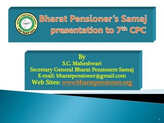 By
S.C. Maheshwari
Secretary General Bharat Pensioners Samaj
E-mail: bharatpensioner@gmail.com
Web Sites: www.bharatpensioner.org
1
 