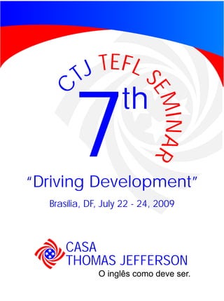 TEFL S
         TJ
  C
                    th
       7
“Driving Development”
                           EM
                           EM
                              I NA R
                              I NA R
  Brasília, DF, July 22 - 24, 2009



      CASA
      THOMAS JEFFERSON
              O inglês como deve ser.
 