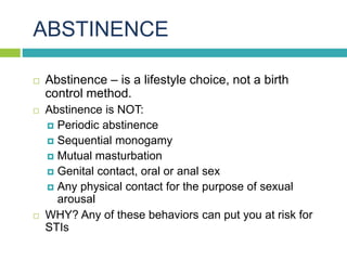ABSTINENCE
 Abstinence – is a lifestyle choice, not a birth
control method.
 Abstinence is NOT:
 Periodic abstinence
 ...