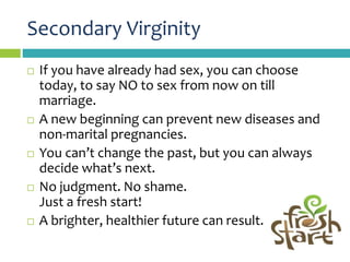 Secondary Virginity
 If you have already had sex, you can choose
today, to say NO to sex from now on till
marriage.
 A n...