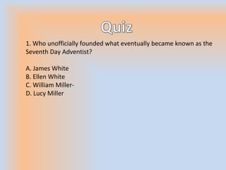 1. Who unofficially founded what eventually became known as the
Seventh Day Adventist?
A. James White
B. Ellen White
C. William Miller-
D. Lucy Miller
 