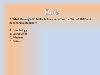 2. What theology did Miller believe in before the War of 1812 and
becoming a preacher?
A. Deontology
B. Catholicism
C. Atheism
D. Deism-
 