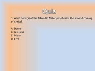 3. What book(s) of the Bible did Miller prophesize the second coming
of Christ?
A. Daniel-
B. Leviticus
C. Micah
D. Ezra-
 