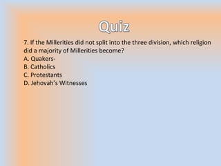 7. If the Millerities did not split into the three division, which religion
did a majority of Millerities become?
A. Quakers-
B. Catholics
C. Protestants
D. Jehovah’s Witnesses
 