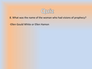 8. What was the name of the woman who had visions of prophecy?
-Ellen Gould White or Ellen Hamon
 