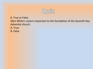 9. True or False
Ellen White’s visions important to the foundation of the Seventh Day
Adventist church.
A. True-
B. False
 