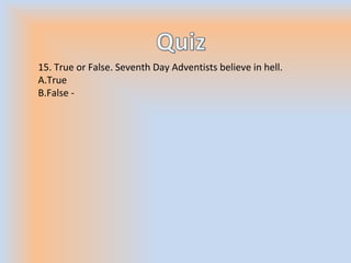 15. True or False. Seventh Day Adventists believe in hell.
A.True
B.False -
 