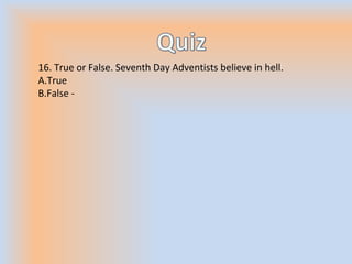 16. True or False. Seventh Day Adventists believe in hell.
A.True
B.False -
 