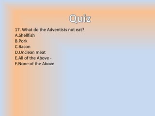 17. What do the Adventists not eat?
A.Shellfish
B.Pork
C.Bacon
D.Unclean meat
E.All of the Above -
F.None of the Above
 
