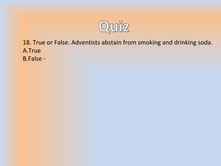 18. True or False. Adventists abstain from smoking and drinking soda.
A.True
B.False -
 
