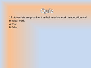 19. Adventists are prominent in their mission work on education and
medical work.
A.True -
B.False
 