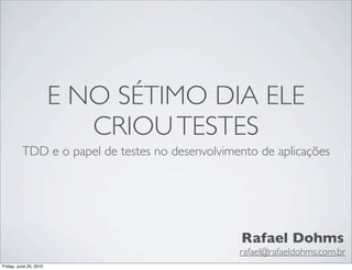 E NO SÉTIMO DIA ELE
                           CRIOU TESTES
          TDD e o papel de testes no desenvolvimento de aplicações




                                                 Rafael Dohms
                                                 rafael@rafaeldohms.com.br
Friday, June 25, 2010
 
